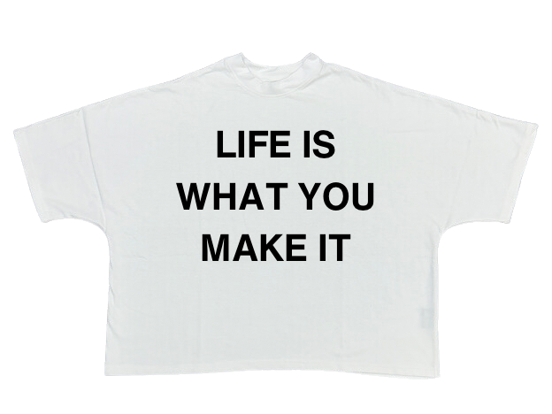 “LIFE IS WHAT YOU MAKE IT”